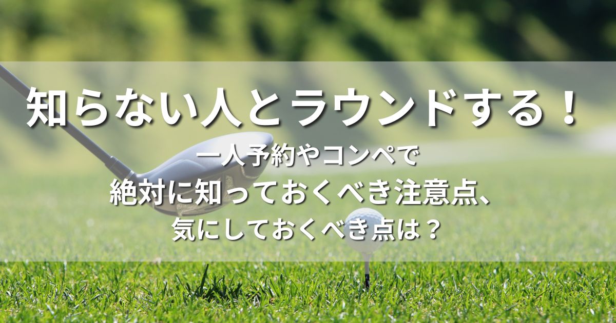 知らない人とラウンド　一人予約　コンペ　注意点　マナー